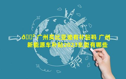🌲 广州买比亚迪有补贴吗 广州新能源车补贴2023车型有哪些